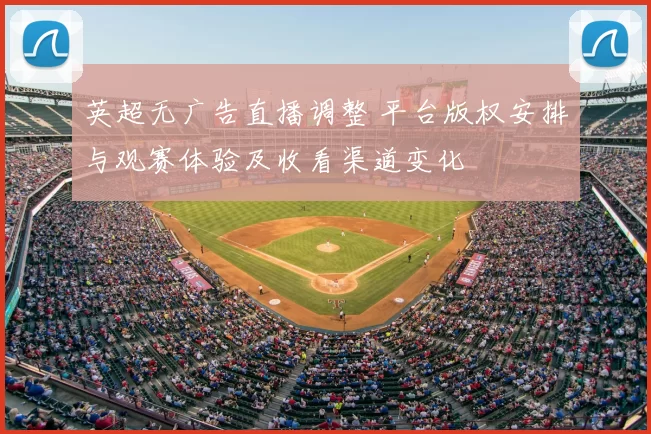 英超无广告直播调整 平台版权安排与观赛体验及收看渠道变化