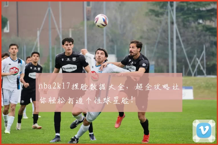 nba2k17捏脸数据大全，超全攻略让你轻松打造个性球星脸！