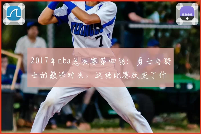 2017年nba总决赛第四场：勇士与骑士的巅峰对决，这场比赛改变了什么？