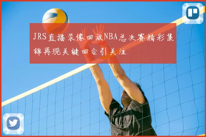 JRS直播录像回放NBA总决赛精彩集锦再现关键回合引关注