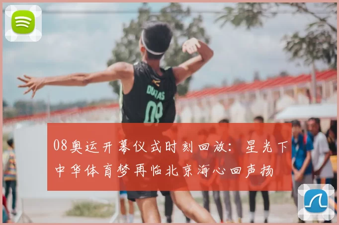 08奥运开幕仪式时刻回放：星光下中华体育梦再临北京海心回声扬