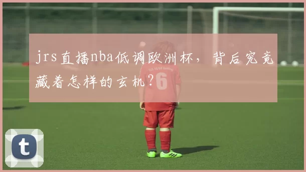 jrs直播nba低调欧洲杯，背后究竟藏着怎样的玄机？