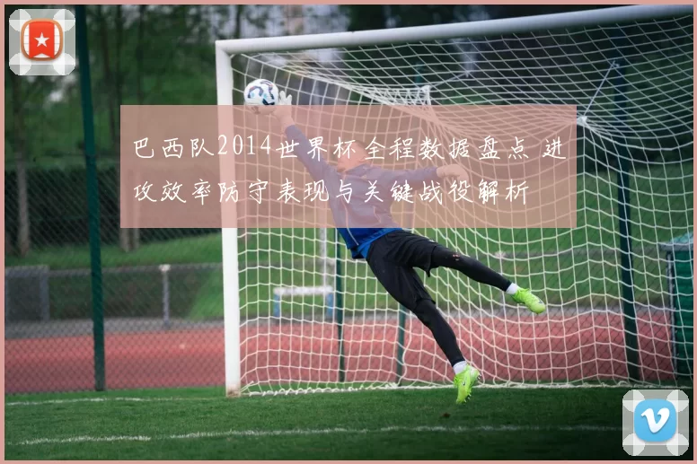 巴西队2014世界杯全程数据盘点 进攻效率防守表现与关键战役解析