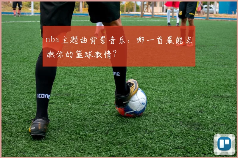 nba主题曲背景音乐，哪一首最能点燃你的篮球激情？