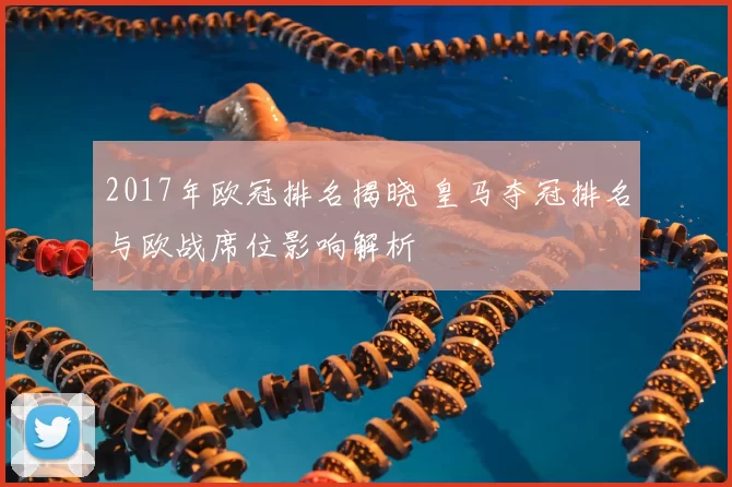 2017年欧冠排名揭晓 皇马夺冠排名与欧战席位影响解析