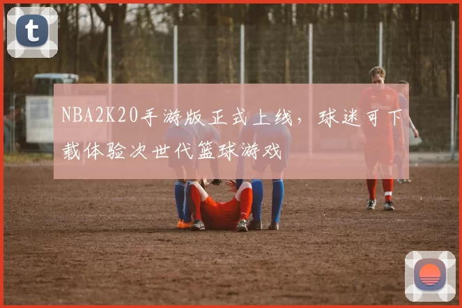 NBA2K20手游版正式上线，球迷可下载体验次世代篮球游戏