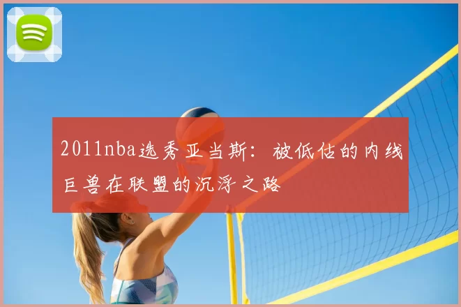 2011nba选秀亚当斯：被低估的内线巨兽在联盟的沉浮之路