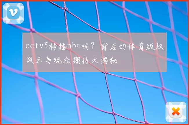 cctv5转播nba吗？背后的体育版权风云与观众期待大揭秘