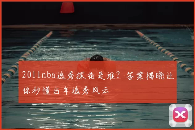 2011nba选秀探花是谁？答案揭晓让你秒懂当年选秀风云