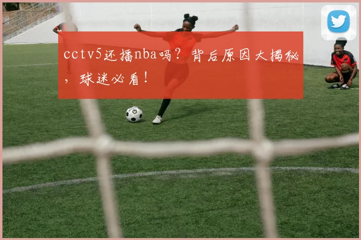 cctv5还播nba吗？背后原因大揭秘，球迷必看！