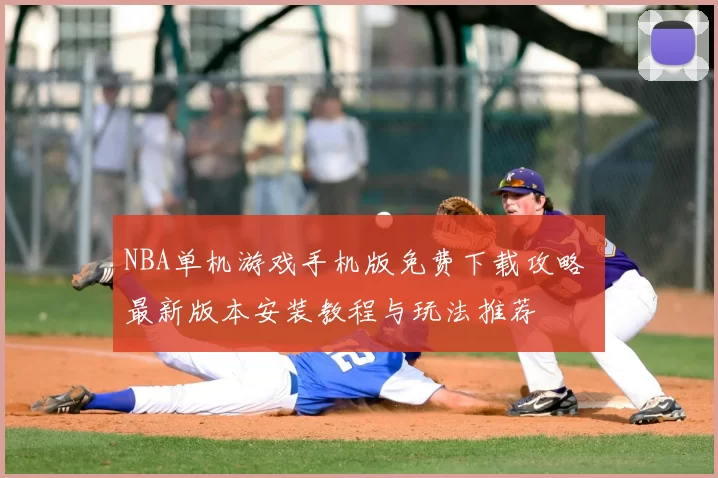NBA单机游戏手机版免费下载攻略 最新版本安装教程与玩法推荐