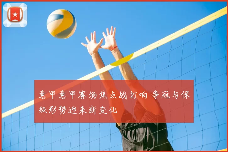 意甲意甲赛场焦点战打响 争冠与保级形势迎来新变化