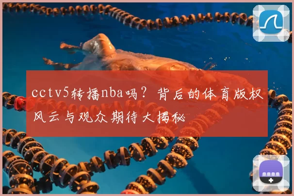 cctv5转播nba吗？背后的体育版权风云与观众期待大揭秘