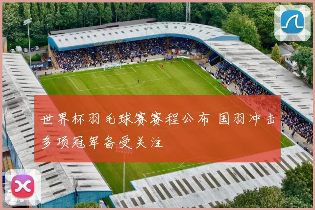 世界杯羽毛球赛赛程公布 国羽冲击多项冠军备受关注