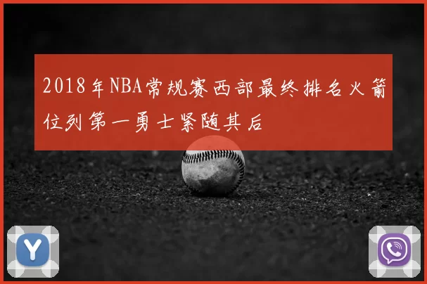 2018年NBA常规赛西部最终排名火箭位列第一勇士紧随其后