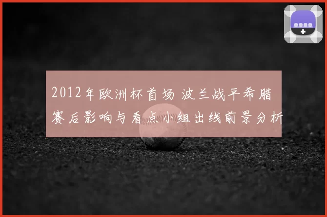 2012年欧洲杯首场 波兰战平希腊 赛后影响与看点小组出线前景分析
