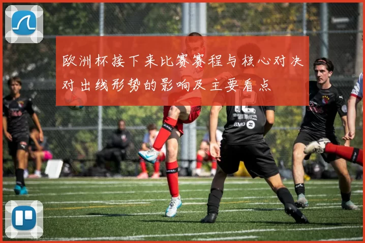 欧洲杯接下来比赛赛程与核心对决对出线形势的影响及主要看点