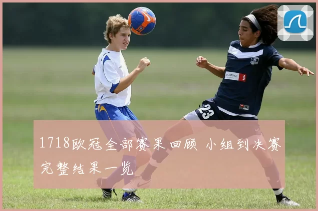 1718欧冠全部赛果回顾 小组到决赛完整结果一览