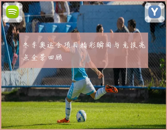 冬季奥运会项目精彩瞬间与竞技亮点全景回顾