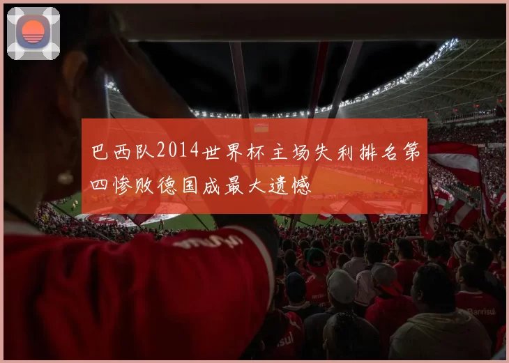 巴西队2014世界杯主场失利排名第四惨败德国成最大遗憾