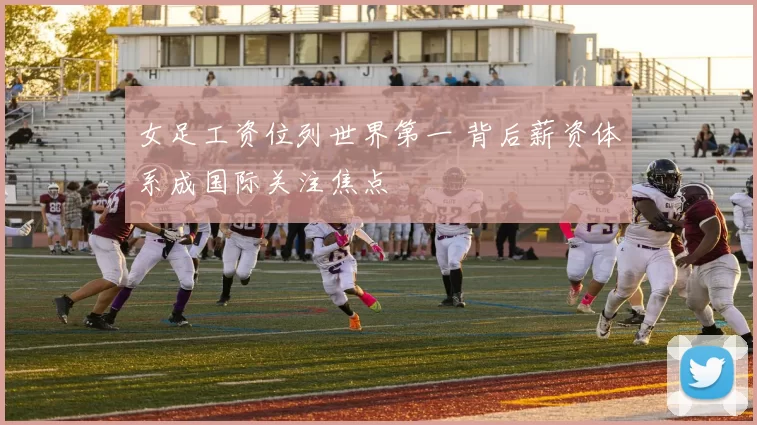 女足工资位列世界第一 背后薪资体系成国际关注焦点