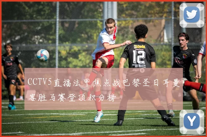 CCTV5直播法甲焦点战巴黎圣日耳曼客胜马赛登顶积分榜