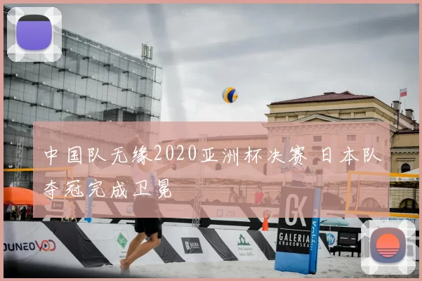 中国队无缘2020亚洲杯决赛 日本队夺冠完成卫冕