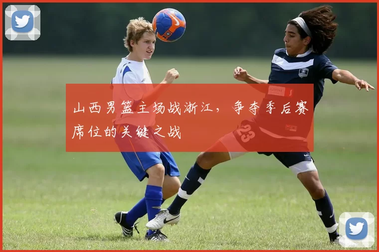 山西男篮主场战浙江，争夺季后赛席位的关键之战