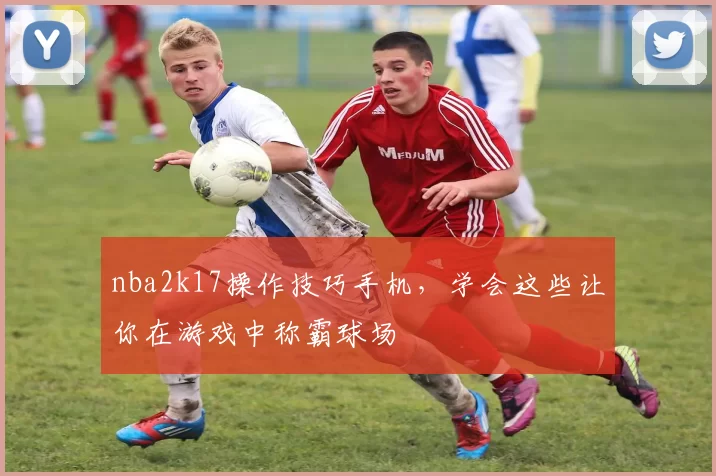 nba2k17操作技巧手机，学会这些让你在游戏中称霸球场
