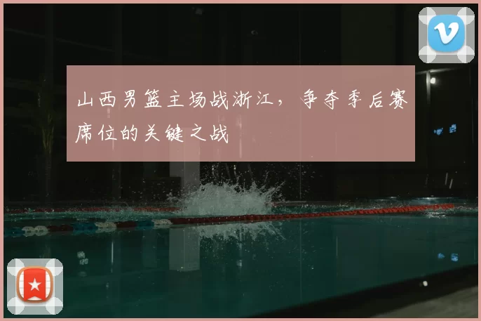 山西男篮主场战浙江，争夺季后赛席位的关键之战