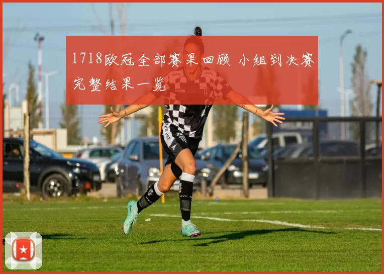 1718欧冠全部赛果回顾 小组到决赛完整结果一览