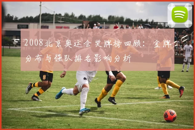 2008北京奥运会奖牌榜回顾：金牌分布与强队排名影响分析