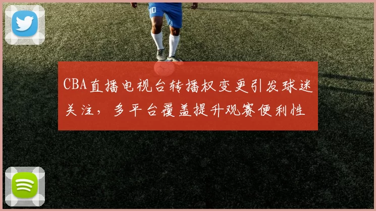 CBA直播电视台转播权变更引发球迷关注，多平台覆盖提升观赛便利性