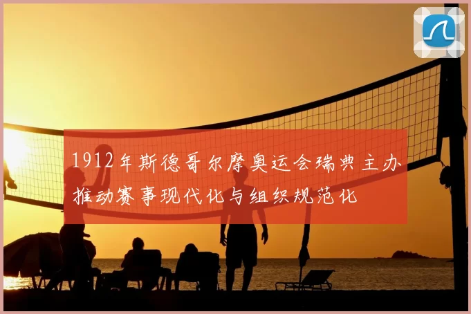 1912年斯德哥尔摩奥运会瑞典主办推动赛事现代化与组织规范化