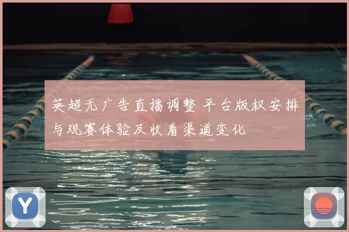 英超无广告直播调整 平台版权安排与观赛体验及收看渠道变化
