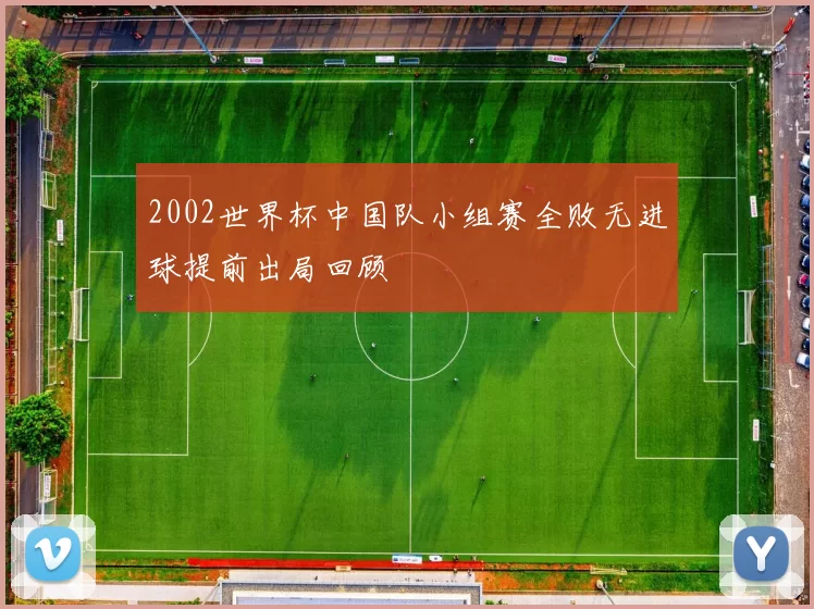 2002世界杯中国队小组赛全败无进球提前出局回顾