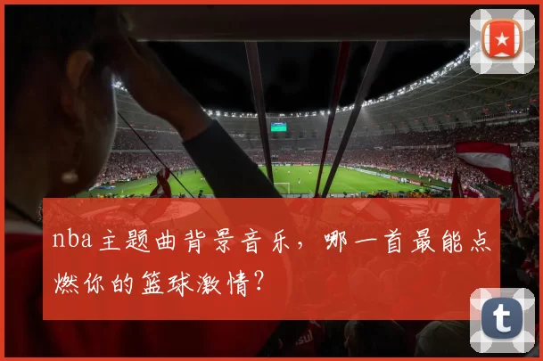 nba主题曲背景音乐，哪一首最能点燃你的篮球激情？