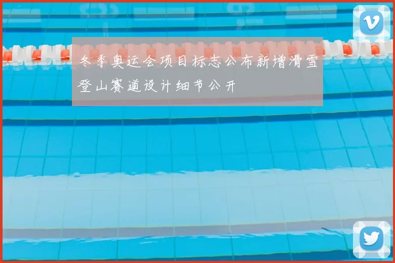 冬季奥运会项目标志公布新增滑雪登山赛道设计细节公开