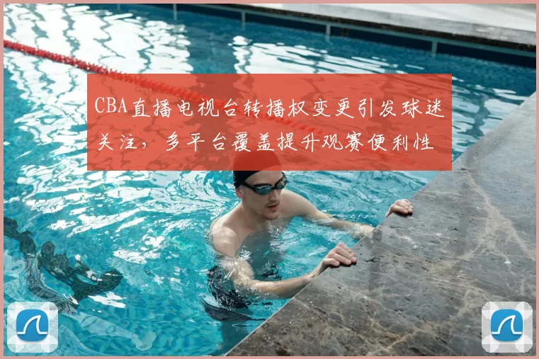 CBA直播电视台转播权变更引发球迷关注，多平台覆盖提升观赛便利性