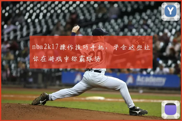 nba2k17操作技巧手机，学会这些让你在游戏中称霸球场