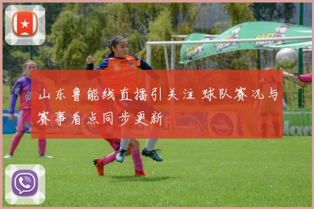山东鲁能线直播引关注 球队赛况与赛事看点同步更新