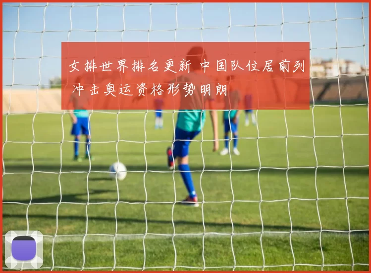 女排世界排名更新 中国队位居前列 冲击奥运资格形势明朗