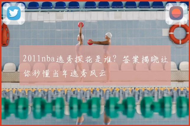 2011nba选秀探花是谁？答案揭晓让你秒懂当年选秀风云