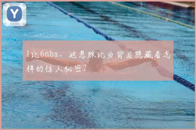 1比6nba，这悬殊比分背后隐藏着怎样的惊人秘密？