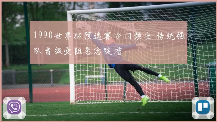 1990世界杯预选赛冷门频出 传统强队晋级受阻悬念陡增