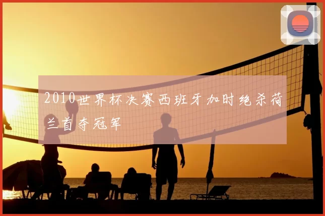 2010世界杯决赛西班牙加时绝杀荷兰首夺冠军
