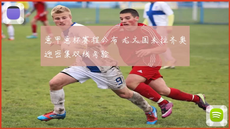 意甲意杯赛程公布 尤文国米拉齐奥迎密集双线考验