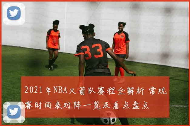 2021年NBA火箭队赛程全解析 常规赛时间表对阵一览及看点盘点