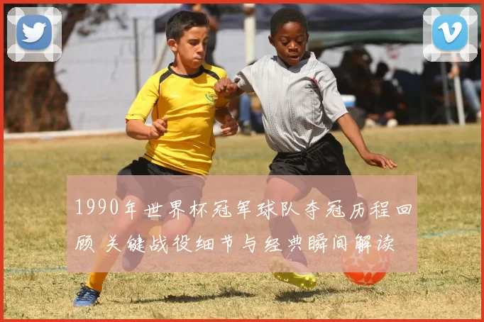 1990年世界杯冠军球队夺冠历程回顾 关键战役细节与经典瞬间解读