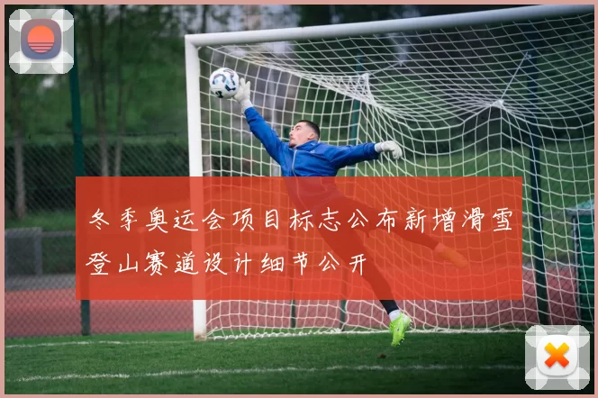 冬季奥运会项目标志公布新增滑雪登山赛道设计细节公开